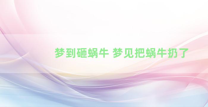 梦到砸蜗牛 梦见把蜗牛扔了